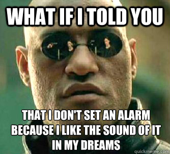 What if I told you That I don't set an alarm because I like the sound of it in my dreams  What if I told you