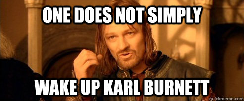 One does not simply WAKE up Karl BURNETT  One Does Not Simply
