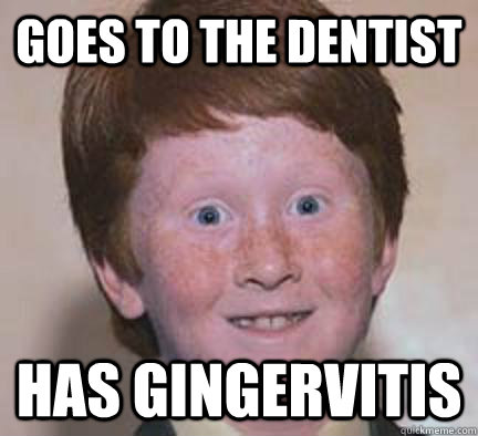 Goes to the dentist Has gingervitis  Over Confident Ginger