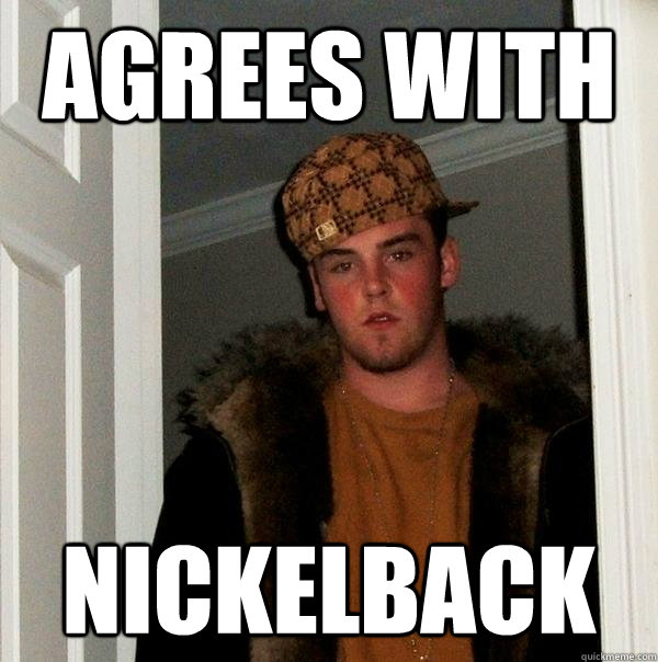 agrees with nickelback  Scumbag Steve