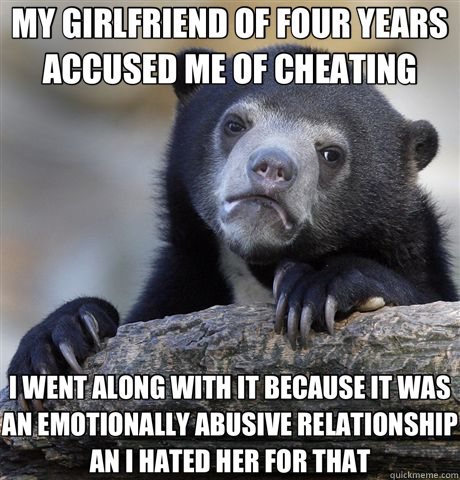 MY GIRLFRIEND OF FOUR YEARS ACCUSED ME OF CHEATING I WENT ALONG WITH IT BECAUSE IT WAS AN EMOTIONALLY ABUSIVE RELATIONSHIP AN I HATED HER FOR THAT  Confession Bear