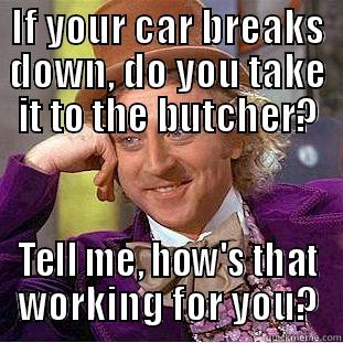 IF YOUR CAR BREAKS DOWN, DO YOU TAKE IT TO THE BUTCHER? TELL ME, HOW'S THAT WORKING FOR YOU? Condescending Wonka