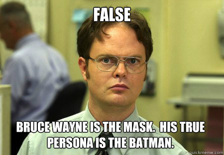 false bruce wayne is the mask.  His true persona is the batman. - false bruce wayne is the mask.  His true persona is the batman.  Dwight