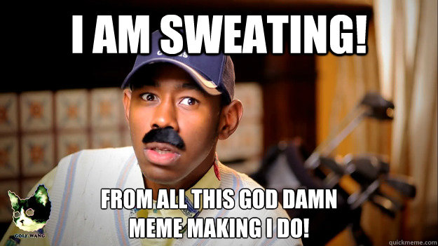 I AM SWEATING!  FROM ALL THIS GOD DAMN 
MEME MAKING I DO! - I AM SWEATING!  FROM ALL THIS GOD DAMN 
MEME MAKING I DO!  Thurnis Haley