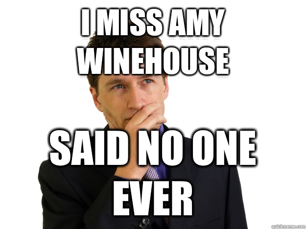 I miss Amy Winehouse said no one ever  Said No One