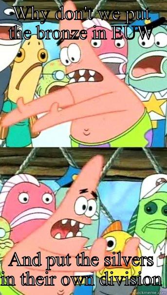 WHY DON'T WE PUT THE BRONZE IN EUW AND PUT THE SILVERS IN THEIR OWN DIVISION Push it somewhere else Patrick