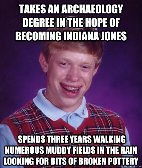Takes an archaeology degree in the hope of becoming Indiana jones  Spends three years walking numerous muddy fields in the rain looking for bits of broken pottery - Takes an archaeology degree in the hope of becoming Indiana jones  Spends three years walking numerous muddy fields in the rain looking for bits of broken pottery  Bad Luck Brian