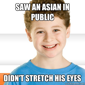 Saw an asian in public didn't stretch his eyes  Good Kid Greg