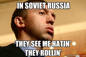 in soviet russia they see me hatin' 
they rollin'  Soviet Russian