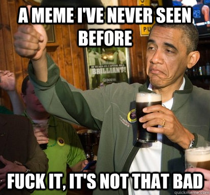 A meme i've never seen before Fuck it, it's not that bad  Upvote Obama