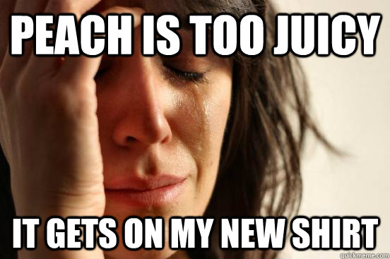 Peach is too juicy it gets on my new shirt  First World Problems