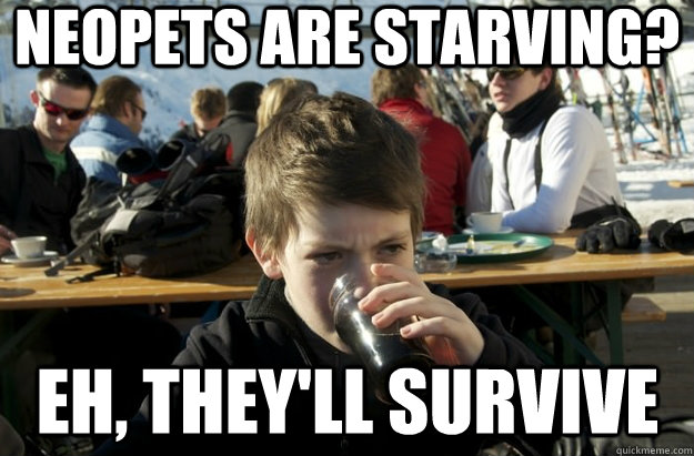 neopets are starving? eh, they'll survive  Lazy Primary School Student