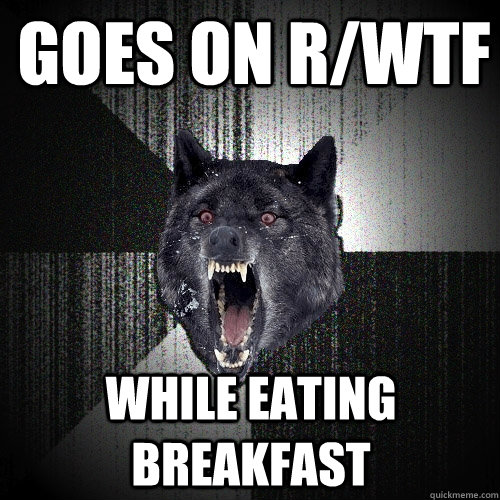 Goes on r/wtf while eating breakfast - Goes on r/wtf while eating breakfast  Insanity Wolf