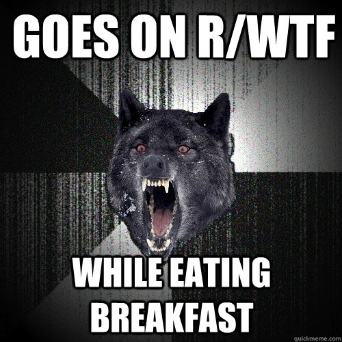 Goes on r/wtf while eating breakfast  Insanity Wolf