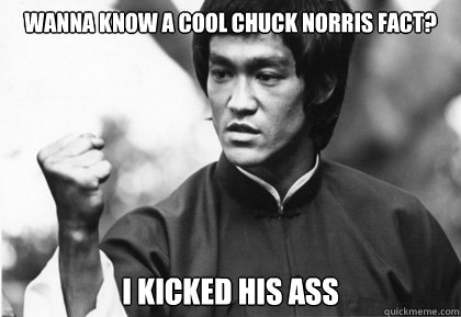 Wanna know a cool chuck norris fact? I kicked his ass - Wanna know a cool chuck norris fact? I kicked his ass  Bruce Lee