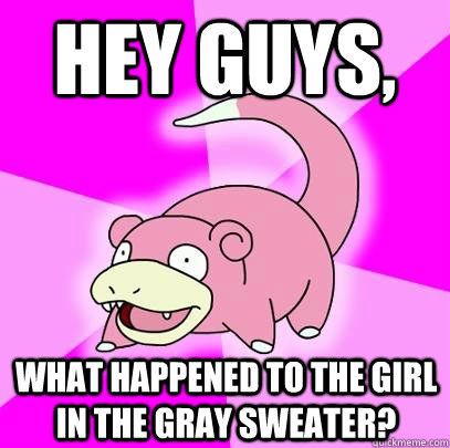 Hey guys, What happened to the girl in the gray sweater? - Hey guys, What happened to the girl in the gray sweater?  Slowpoke