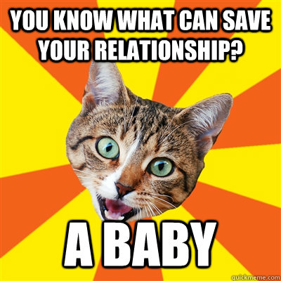 you know what can save your relationship? A Baby  Bad Advice Cat