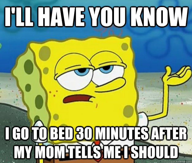 I'll have you know I go to bed 30 minutes after my mom tells me I should - I'll have you know I go to bed 30 minutes after my mom tells me I should  Tough Spongebob