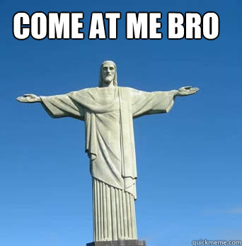 come at me bro  Come at me bro