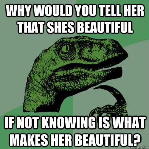 Why would you tell her that shes beautiful if not knowing is what makes her beautiful? - Why would you tell her that shes beautiful if not knowing is what makes her beautiful?  Philosoraptor