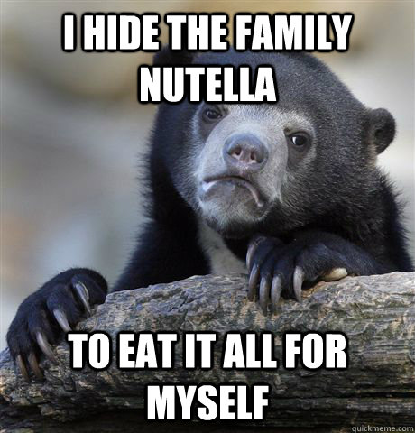 I hide the family nutella to eat it all for myself  Confession Bear