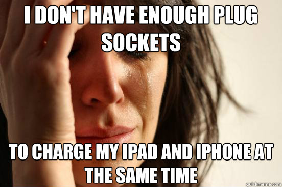 I DON'T HAVE ENOUGH PLUG SOCKETS TO CHARGE MY ipad and iphone at the same time  First World Problems