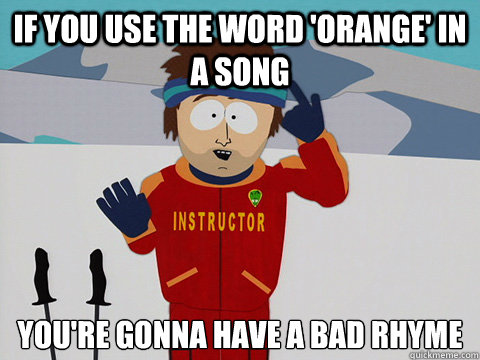 If you use the word 'orange' in a song You're gonna have a bad rhyme  Cool Ski Instructor