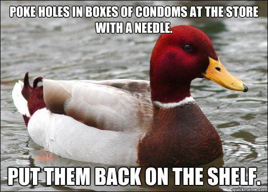 Poke holes in boxes of condoms at the store with a needle. Put them back on the shelf.  Malicious Advice Mallard