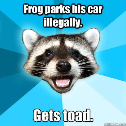 Frog parks his car illegally. Gets toad.  Lame Pun Coon