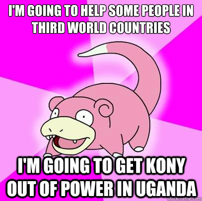 I'm going to help some people in third world countries i'm going to get kony out of power in uganda  Slowpoke
