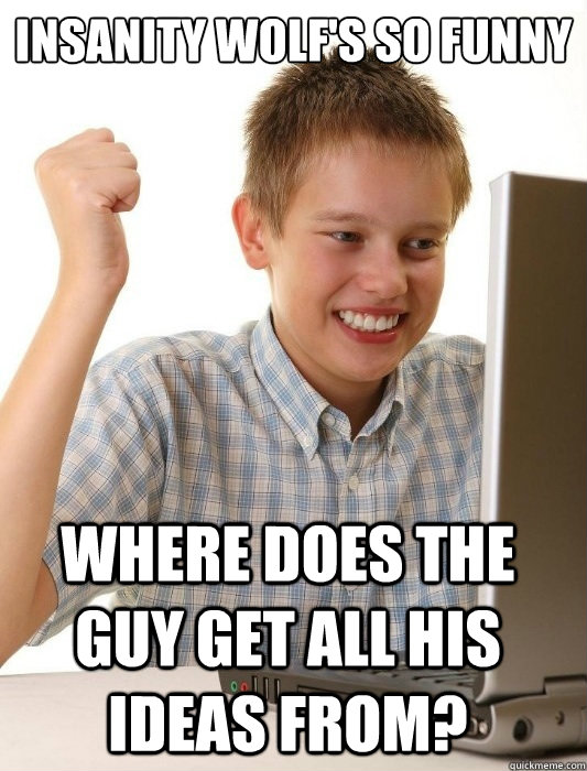 insanity wolf's so funny where does the guy get all his ideas from?  First Day on the Internet Kid