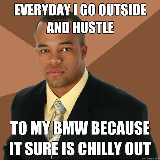 Everyday i go outside and hustle to my bmw because it sure is chilly out  Successful Black Man
