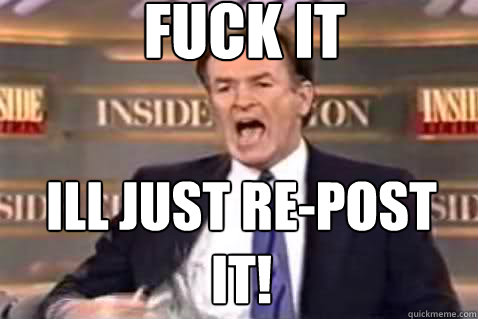 FUCK IT ILL JUST RE-POST IT!  Fuck It Bill OReilly