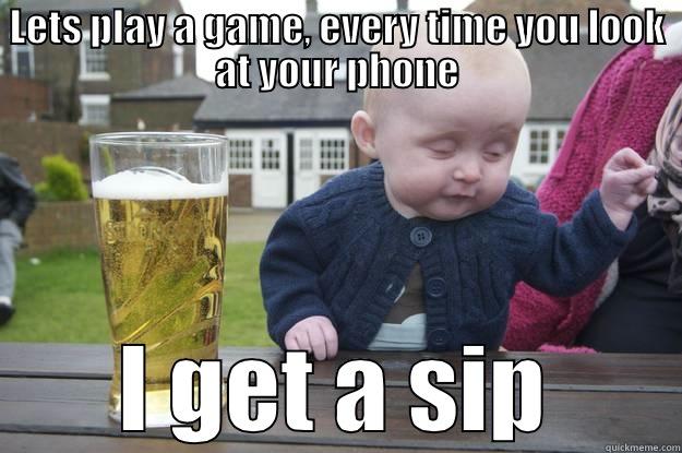 LETS PLAY A GAME, EVERY TIME YOU LOOK AT YOUR PHONE I GET A SIP drunk baby