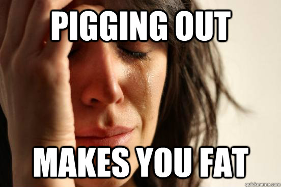 pigging out makes you fat  First World Problems