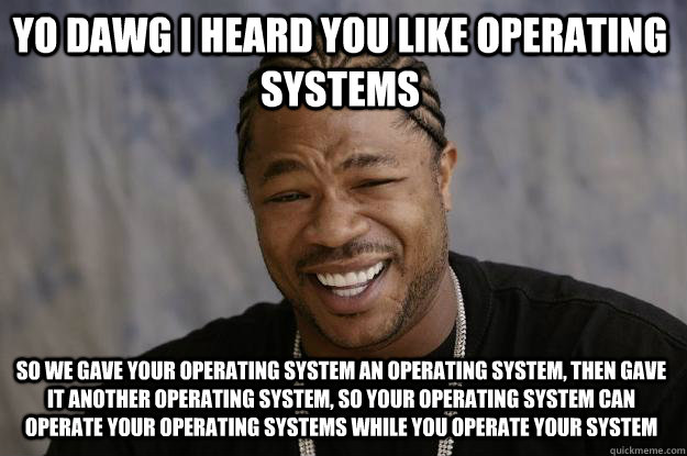 YO DAWG I HEARD you like operating systems so we gave your operating system an operating system, then gave it another operating system, so your operating system can operate your operating systems while you operate your system - YO DAWG I HEARD you like operating systems so we gave your operating system an operating system, then gave it another operating system, so your operating system can operate your operating systems while you operate your system  Xzibit meme