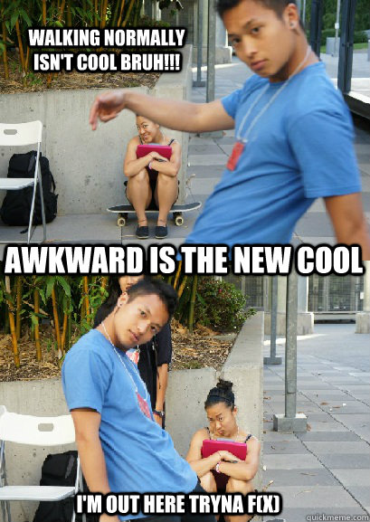 AWKWARD IS THE NEW COOL I'M OUT HERE TRYNA F(X) WALKING NORMALLY ISN'T COOL BRUH!!! - AWKWARD IS THE NEW COOL I'M OUT HERE TRYNA F(X) WALKING NORMALLY ISN'T COOL BRUH!!!  Misc