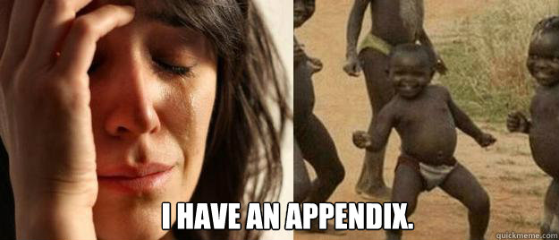  I have an appendix. -  I have an appendix.  First World Problems  Third World Success