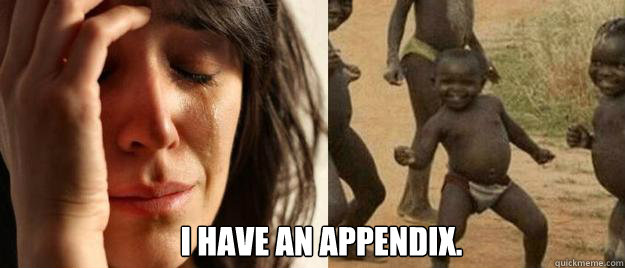  I have an appendix.  First World Problems  Third World Success