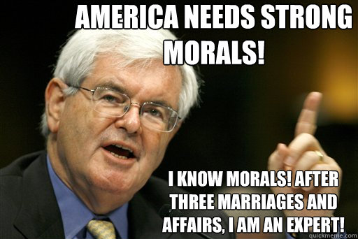 America needs strong morals! I know morals! After three marriages and affairs, I am an expert!  Thoughtful Newt