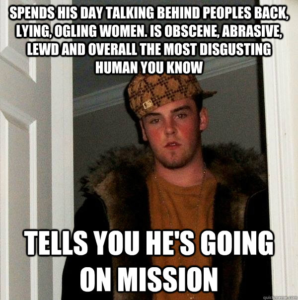 Spends his day talking behind peoples back, lying, ogling women. Is obscene, abrasive, lewd and overall the most disgusting human you know tells you he's going on mission - Spends his day talking behind peoples back, lying, ogling women. Is obscene, abrasive, lewd and overall the most disgusting human you know tells you he's going on mission  Scumbag Steve