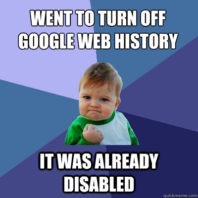 Went to turn off google web history It was already disabled  Success Kid