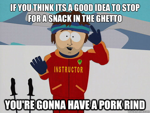 If you think its a good idea to stop for a SNACK IN THE GHETTO you're gonna have a PORK RIND  Youre gonna have a bad time