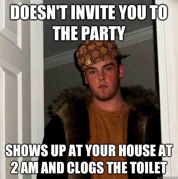 Doesn't invite you to the party Shows up at your house at 2 AM and clogs the toilet  Scumbag Steve