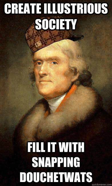 Create Illustrious society fill it with snapping douchetwats - Create Illustrious society fill it with snapping douchetwats  Scumbag Jefferson