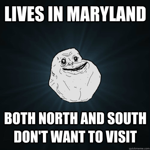 Lives in maryland both north and south don't want to visit  Forever Alone