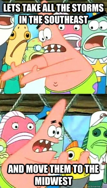 Lets take all the storms in the Southeast and move them to the midwest  Push it somewhere else Patrick