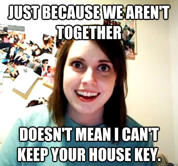Just because we aren't together Doesn't mean I can't keep your house key. - Just because we aren't together Doesn't mean I can't keep your house key.  Misc