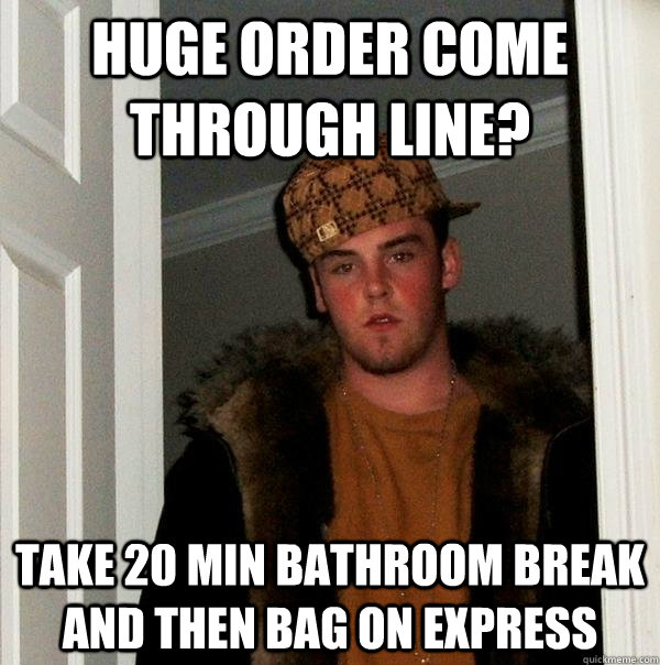 Huge order come through line? take 20 min bathroom break and then bag on express  Scumbag Steve