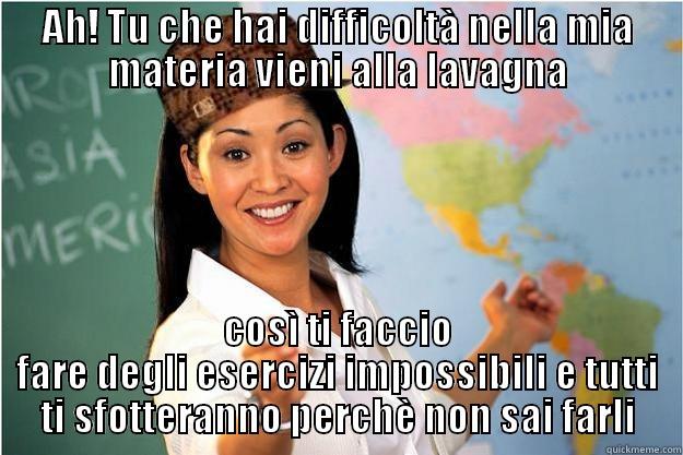 AH! TU CHE HAI DIFFICOLTÀ NELLA MIA MATERIA VIENI ALLA LAVAGNA COSÌ TI FACCIO FARE DEGLI ESERCIZI IMPOSSIBILI E TUTTI TI SFOTTERANNO PERCHÈ NON SAI FARLI Scumbag Teacher